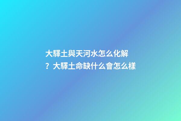 大驛土與天河水怎么化解？大驛土命缺什么會怎么樣